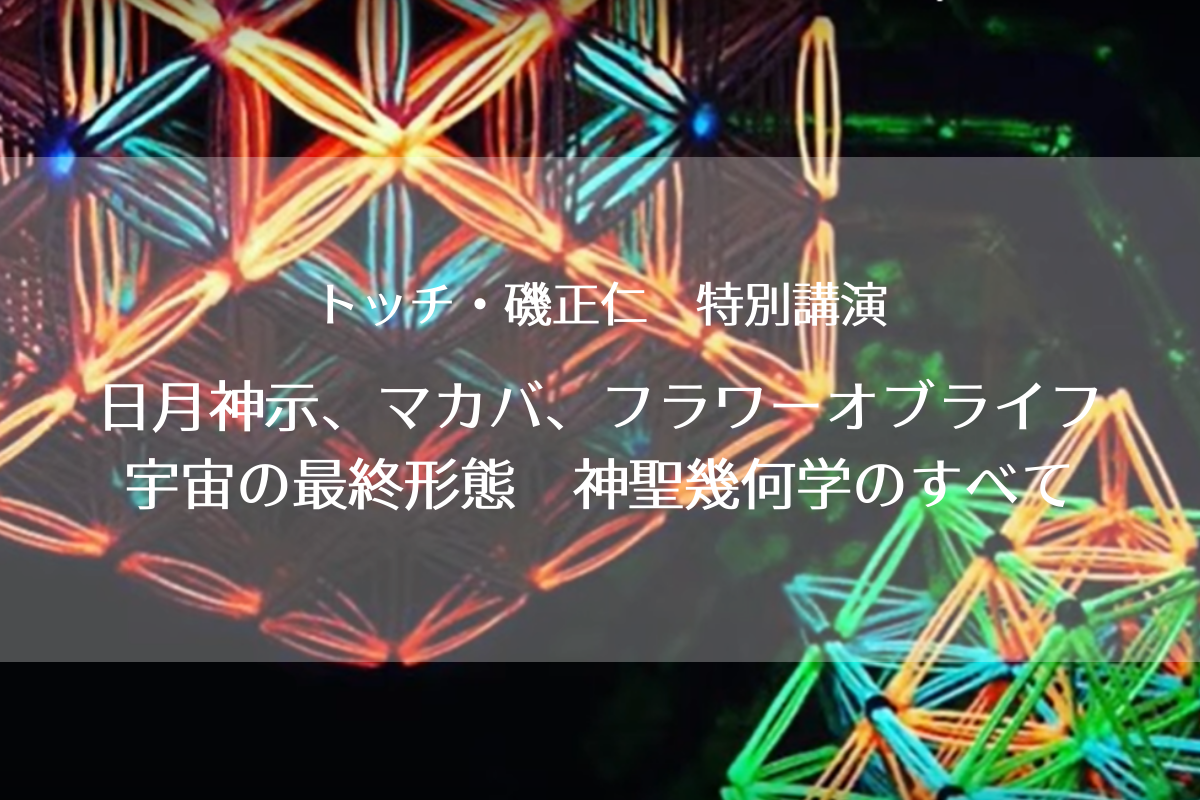 【満席】トッチ・礒正仁 特別講演『日月神示、マカバ、フラワーオブライフ 宇宙の最終形態 神聖幾何学のすべて』