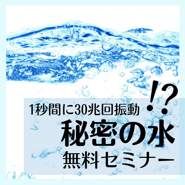 【東京開催】1秒間に30兆回振動する 秘密の水 無料セミナー